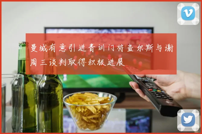 曼城有意引进青训门将查尔斯与谢周三谈判取得积极进展
