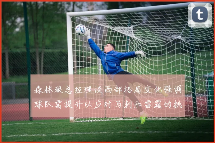 森林狼总经理谈西部格局变化强调球队需提升以应对马刺和雷霆的挑战