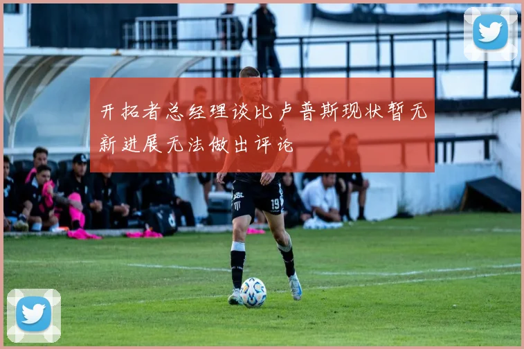 开拓者总经理谈比卢普斯现状暂无新进展无法做出评论