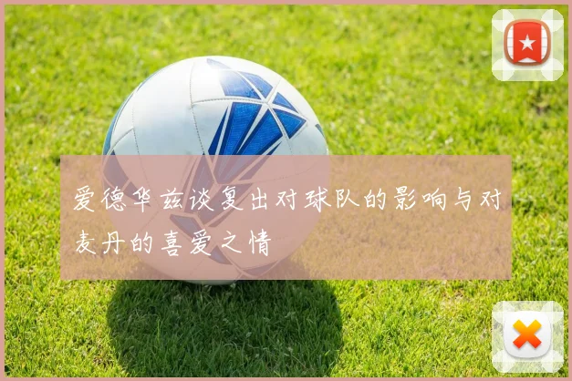 爱德华兹谈复出对球队的影响与对麦丹的喜爱之情