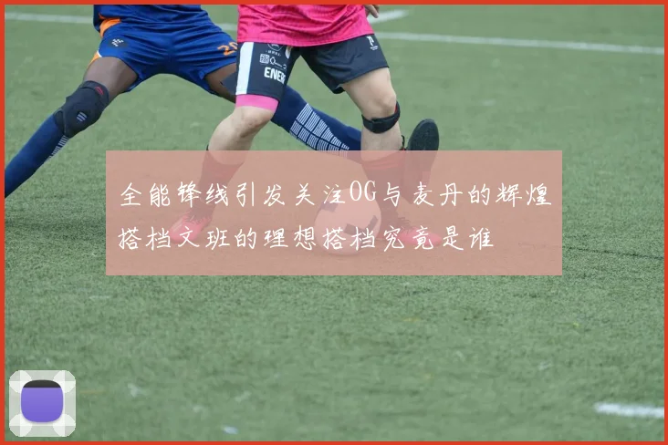 全能锋线引发关注OG与麦丹的辉煌搭档文班的理想搭档究竟是谁