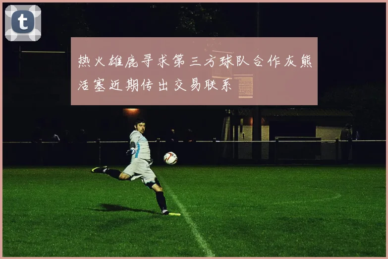 热火雄鹿寻求第三方球队合作灰熊活塞近期传出交易联系