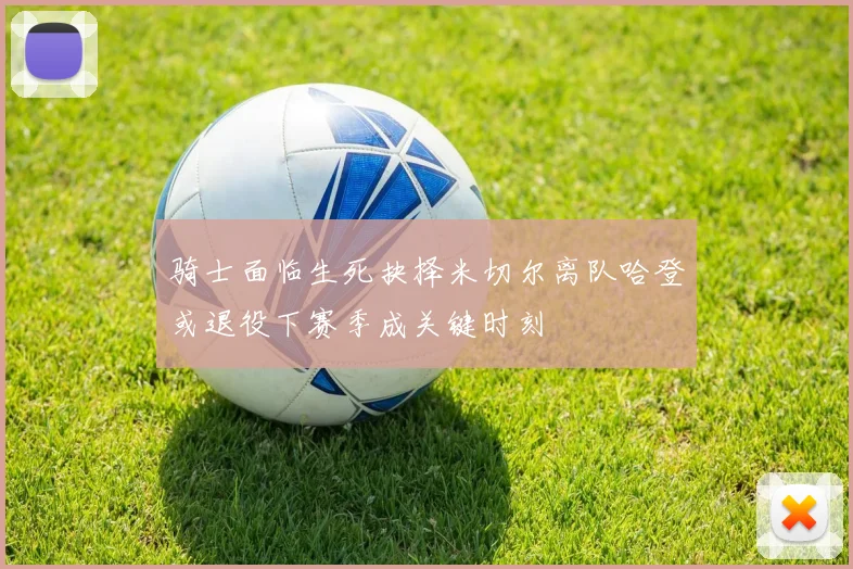 骑士面临生死抉择米切尔离队哈登或退役下赛季成关键时刻