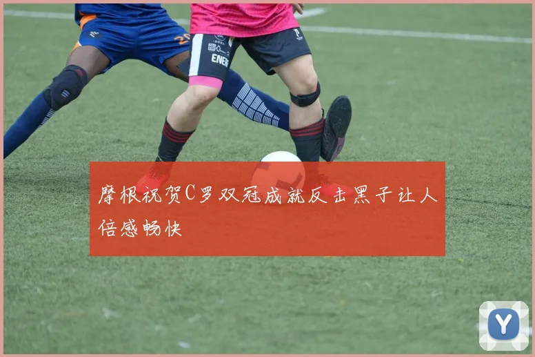 摩根祝贺C罗双冠成就反击黑子让人倍感畅快