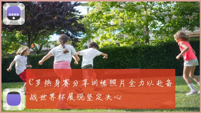 C罗热身赛分享训练照片全力以赴备战世界杯展现坚定决心